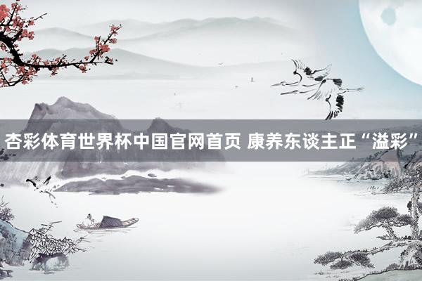 杏彩体育世界杯中国官网首页 康养东谈主正“溢彩”