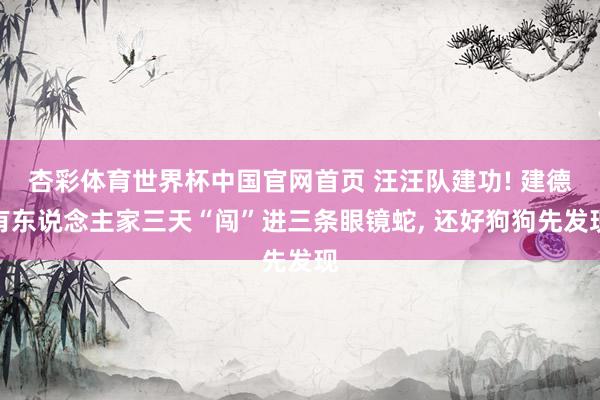杏彩体育世界杯中国官网首页 汪汪队建功! 建德有东说念主家三天“闯”进三条眼镜蛇, 还好狗狗先发现