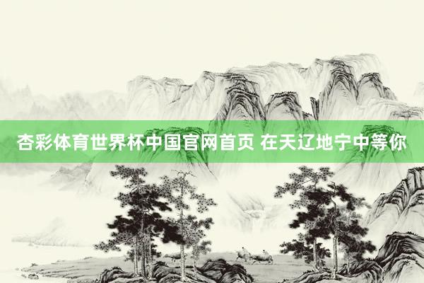 杏彩体育世界杯中国官网首页 在天辽地宁中等你