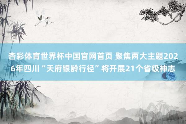 杏彩体育世界杯中国官网首页 聚焦两大主题2026年四川“天府银龄行径”将开展21个省级神志
