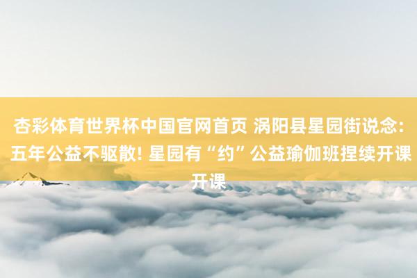 杏彩体育世界杯中国官网首页 涡阳县星园街说念: 五年公益不驱散! 星园有“约”公益瑜伽班捏续开课
