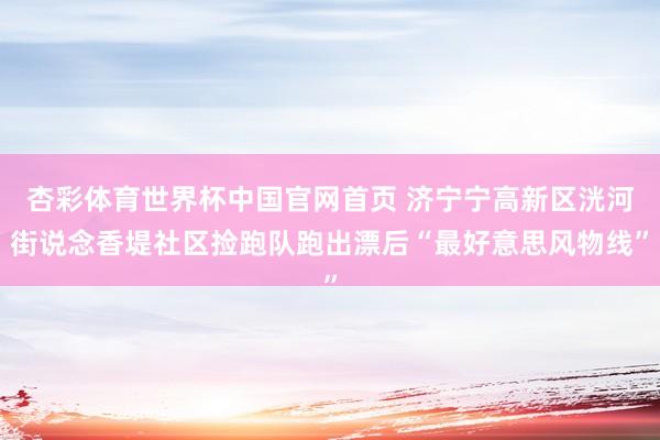 杏彩体育世界杯中国官网首页 济宁宁高新区洸河街说念香堤社区捡跑队跑出漂后“最好意思风物线”