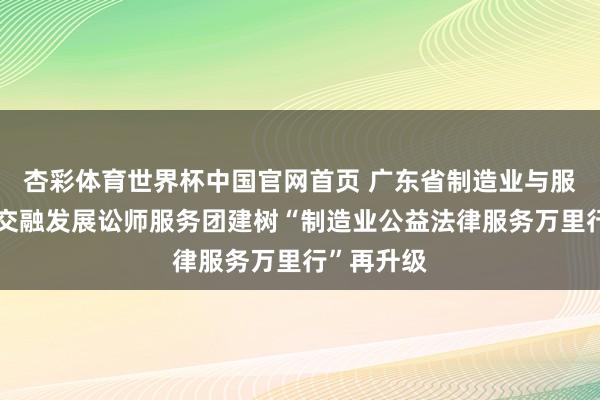 杏彩体育世界杯中国官网首页 广东省制造业与服务业协同交融发展讼师服务团建树“制造业公益法律服务万里行”再升级