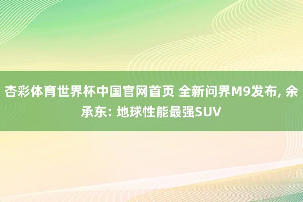 杏彩体育世界杯中国官网首页 全新问界M9发布, 余承东: 地球性能最强SUV
