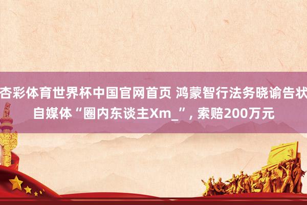 杏彩体育世界杯中国官网首页 鸿蒙智行法务晓谕告状自媒体“圈内东谈主Xm_”, 索赔200万元