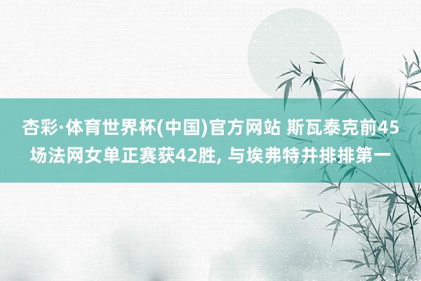 杏彩·体育世界杯(中国)官方网站 斯瓦泰克前45场法网女单正赛获42胜, 与埃弗特并排排第一