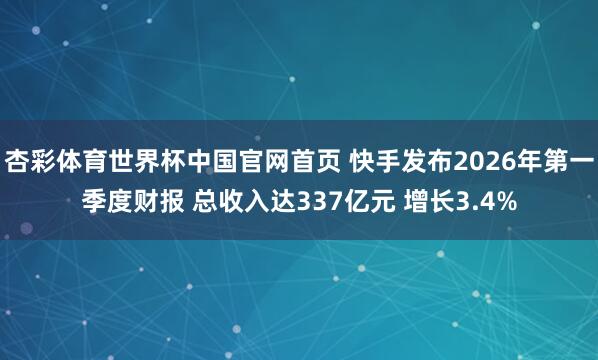 杏彩体育世界杯中国官网首页 快手发布2026年第一季度财报 总收入达337亿元 增长3.4%