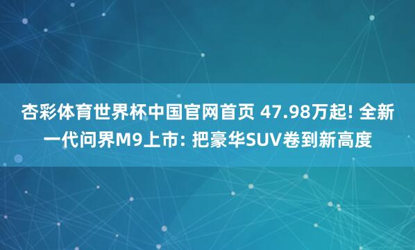 杏彩体育世界杯中国官网首页 47.98万起! 全新一代问界M9上市: 把豪华SUV卷到新高度