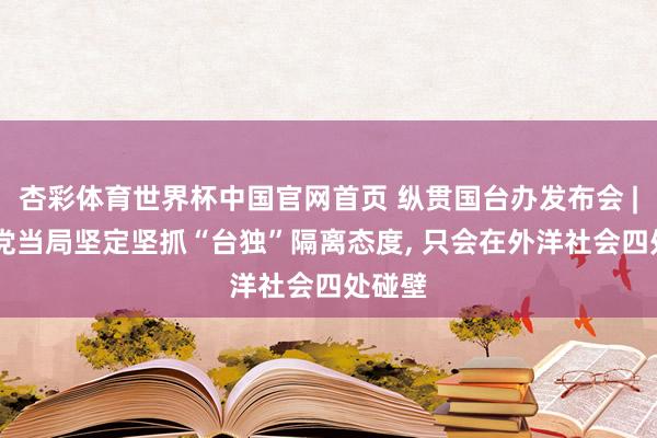 杏彩体育世界杯中国官网首页 纵贯国台办发布会 | 民进党当局坚定坚抓“台独”隔离态度, 只会在外洋社会四处碰壁