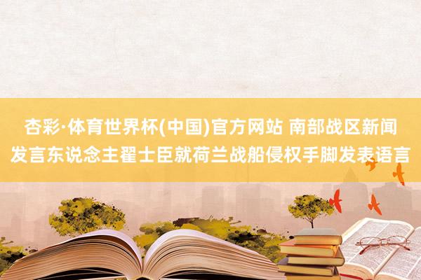 杏彩·体育世界杯(中国)官方网站 南部战区新闻发言东说念主翟士臣就荷兰战船侵权手脚发表语言