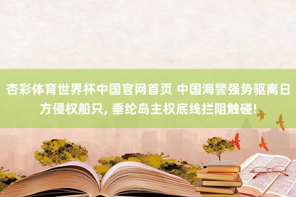 杏彩体育世界杯中国官网首页 中国海警强势驱离日方侵权船只, 垂纶岛主权底线拦阻触碰!