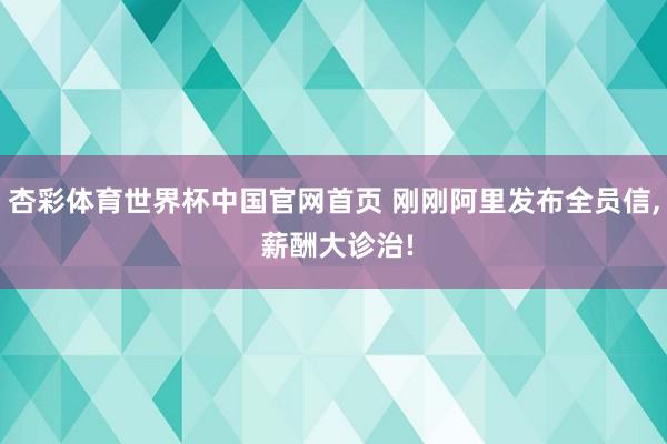 杏彩体育世界杯中国官网首页 刚刚阿里发布全员信, 薪酬大诊治!