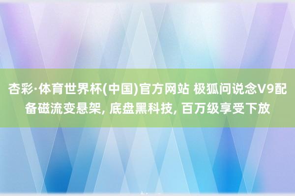 杏彩·体育世界杯(中国)官方网站 极狐问说念V9配备磁流变悬架, 底盘黑科技, 百万级享受下放