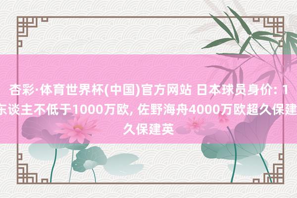 杏彩·体育世界杯(中国)官方网站 日本球员身价: 18东谈主不低于1000万欧, 佐野海舟4000万欧超久保建英