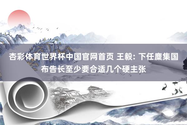 杏彩体育世界杯中国官网首页 王毅: 下任麇集国布告长至少要合适几个硬主张