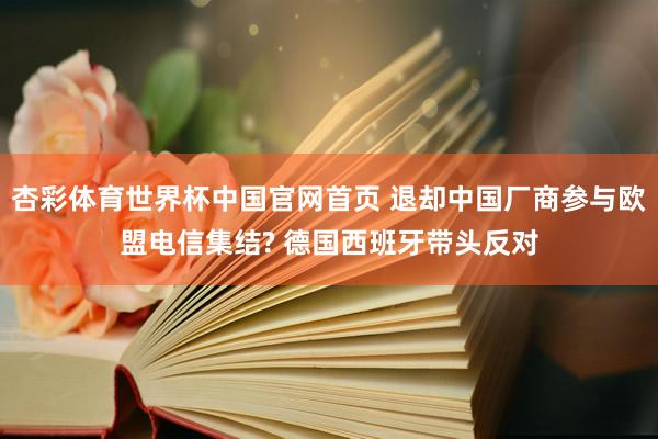 杏彩体育世界杯中国官网首页 退却中国厂商参与欧盟电信集结? 德国西班牙带头反对