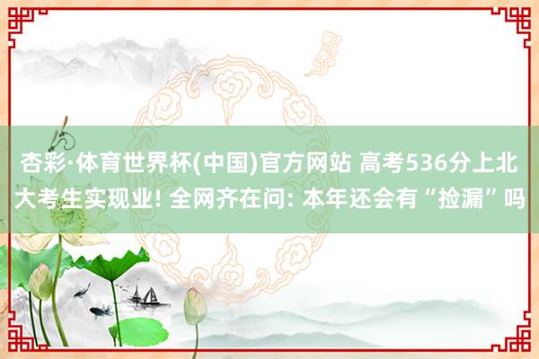 杏彩·体育世界杯(中国)官方网站 高考536分上北大考生实现业! 全网齐在问: 本年还会有“捡漏”吗