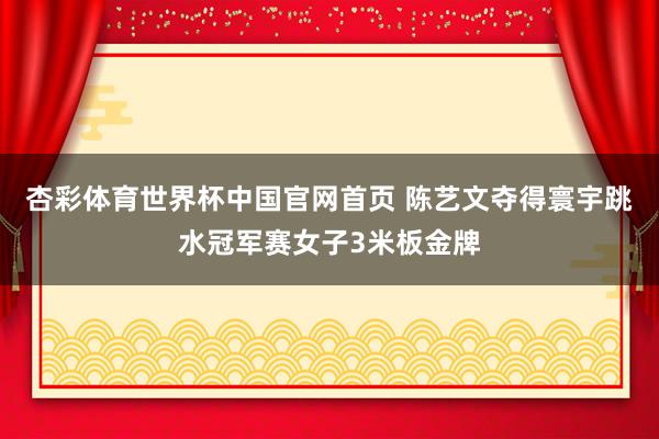 杏彩体育世界杯中国官网首页 陈艺文夺得寰宇跳水冠军赛女子3米板金牌