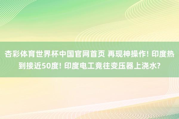 杏彩体育世界杯中国官网首页 再现神操作! 印度热到接近50度! 印度电工竟往变压器上浇水?