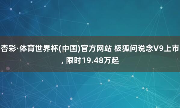 杏彩·体育世界杯(中国)官方网站 极狐问说念V9上市, 限时19.48万起