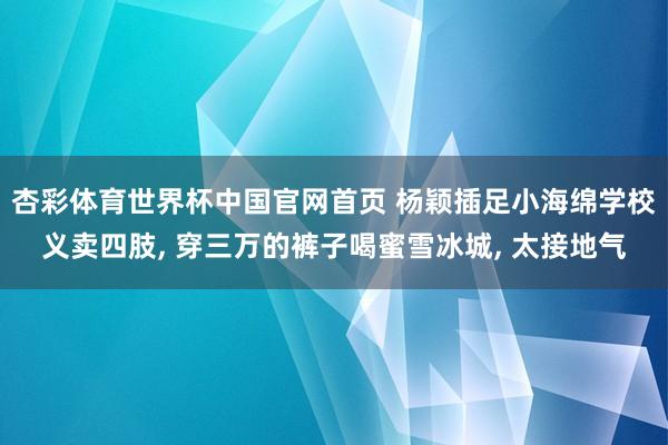 杏彩体育世界杯中国官网首页 杨颖插足小海绵学校义卖四肢, 穿三万的裤子喝蜜雪冰城, 太接地气