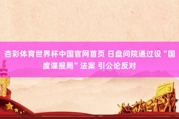 杏彩体育世界杯中国官网首页 日盘问院通过设“国度谍报局”法案 引公论反对