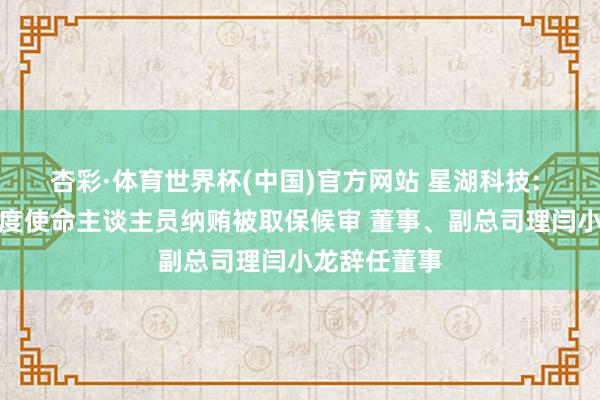 杏彩·体育世界杯(中国)官方网站 星湖科技: 因涉嫌非国度使命主谈主员纳贿被取保候审 董事、副总司理闫小龙辞任董事
