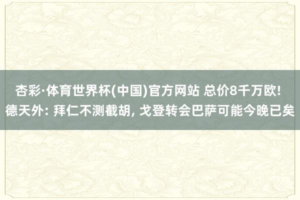 杏彩·体育世界杯(中国)官方网站 总价8千万欧! 德天外: 拜仁不测截胡, 戈登转会巴萨可能今晚已矣