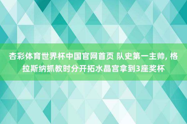 杏彩体育世界杯中国官网首页 队史第一主帅, 格拉斯纳抓教时分开拓水晶宫拿到3座奖杯