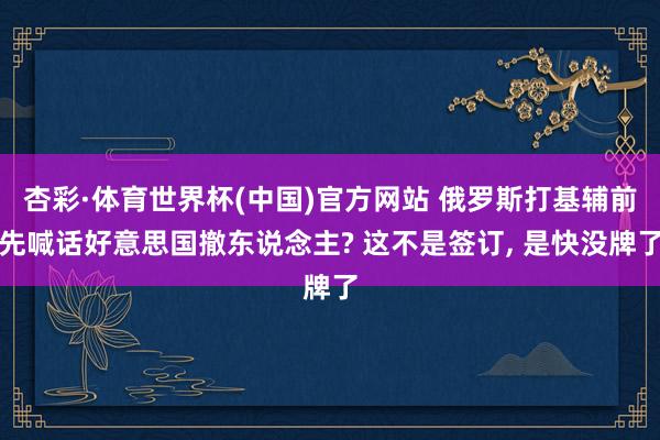 杏彩·体育世界杯(中国)官方网站 俄罗斯打基辅前先喊话好意思国撤东说念主? 这不是签订, 是快没牌了