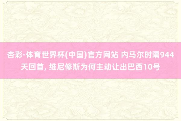 杏彩·体育世界杯(中国)官方网站 内马尔时隔944天回首, 维尼修斯为何主动让出巴西10号