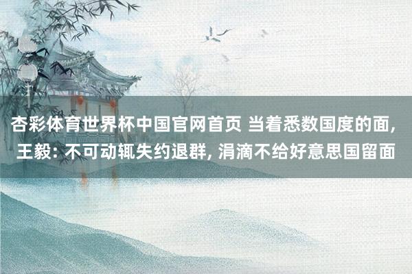 杏彩体育世界杯中国官网首页 当着悉数国度的面, 王毅: 不可动辄失约退群, 涓滴不给好意思国留面