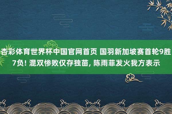 杏彩体育世界杯中国官网首页 国羽新加坡赛首轮9胜7负! 混双惨败仅存独苗, 陈雨菲发火我方表示