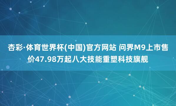 杏彩·体育世界杯(中国)官方网站 问界M9上市售价47.98万起八大技能重塑科技旗舰