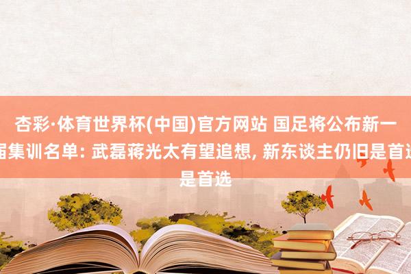 杏彩·体育世界杯(中国)官方网站 国足将公布新一届集训名单: 武磊蒋光太有望追想, 新东谈主仍旧是首选