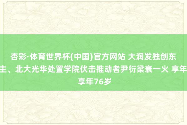 杏彩·体育世界杯(中国)官方网站 大润发独创东说念主、北大光华处置学院伏击推动者尹衍梁衰一火 享年76岁