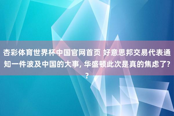 杏彩体育世界杯中国官网首页 好意思邦交易代表通知一件波及中国的大事, 华盛顿此次是真的焦虑了?