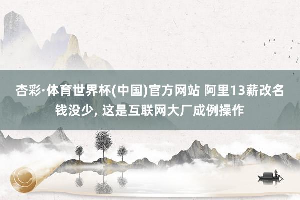杏彩·体育世界杯(中国)官方网站 阿里13薪改名钱没少, 这是互联网大厂成例操作