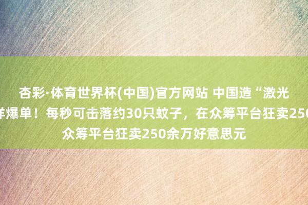 杏彩·体育世界杯(中国)官方网站 中国造“激光灭蚊神器”外洋爆单！每秒可击落约30只蚊子，在众筹平台狂卖250余万好意思元