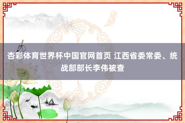 杏彩体育世界杯中国官网首页 江西省委常委、统战部部长李伟被查