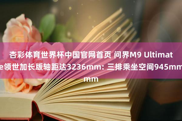 杏彩体育世界杯中国官网首页 问界M9 Ultimate领世加长版轴距达3236mm: 三排乘坐空间945mm