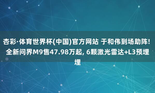 杏彩·体育世界杯(中国)官方网站 于和伟到场助阵! 全新问界M9售47.98万起, 6颗激光雷达+L3预埋