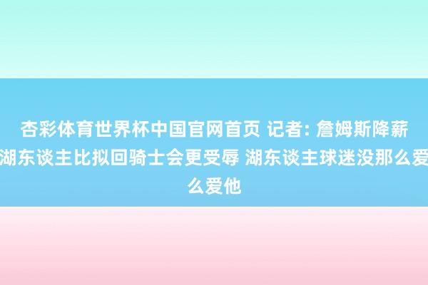 杏彩体育世界杯中国官网首页 记者: 詹姆斯降薪回湖东谈主比拟回骑士会更受辱 湖东谈主球迷没那么爱他