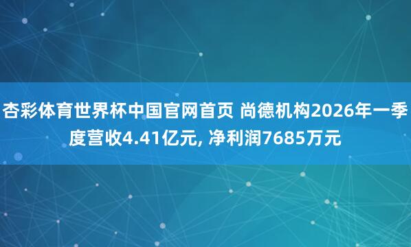 杏彩体育世界杯中国官网首页 尚德机构2026年一季度营收4.41亿元, 净利润7685万元