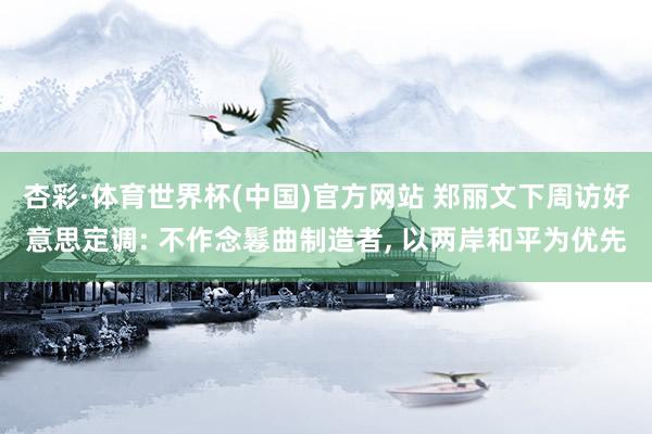 杏彩·体育世界杯(中国)官方网站 郑丽文下周访好意思定调: 不作念鬈曲制造者, 以两岸和平为优先