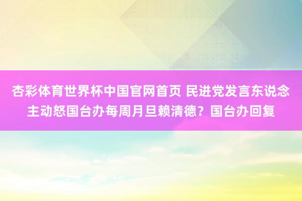杏彩体育世界杯中国官网首页 民进党发言东说念主动怒国台办每周月旦赖清德？国台办回复