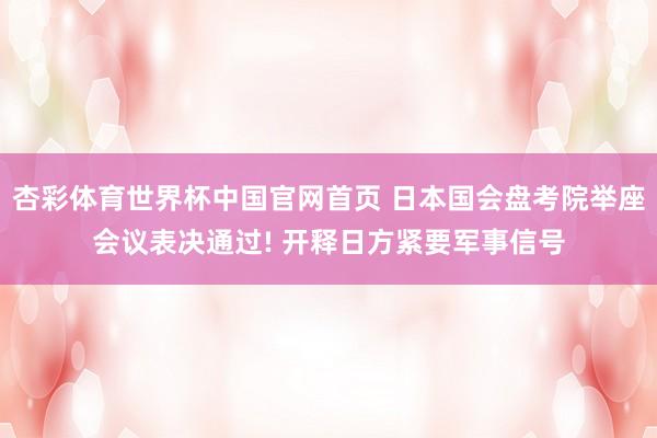 杏彩体育世界杯中国官网首页 日本国会盘考院举座会议表决通过! 开释日方紧要军事信号