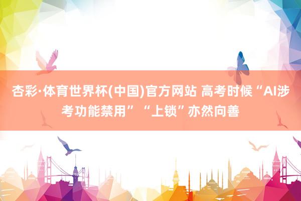 杏彩·体育世界杯(中国)官方网站 高考时候“AI涉考功能禁用” “上锁”亦然向善
