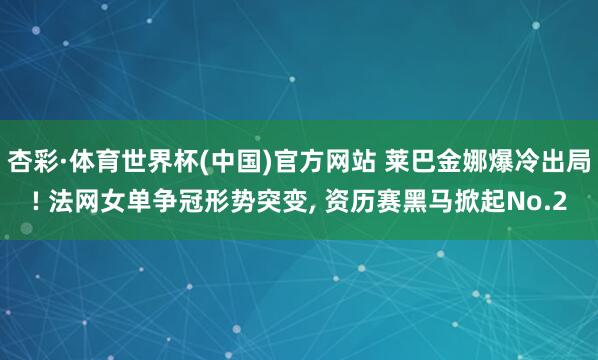 杏彩·体育世界杯(中国)官方网站 莱巴金娜爆冷出局! 法网女单争冠形势突变, 资历赛黑马掀起No.2