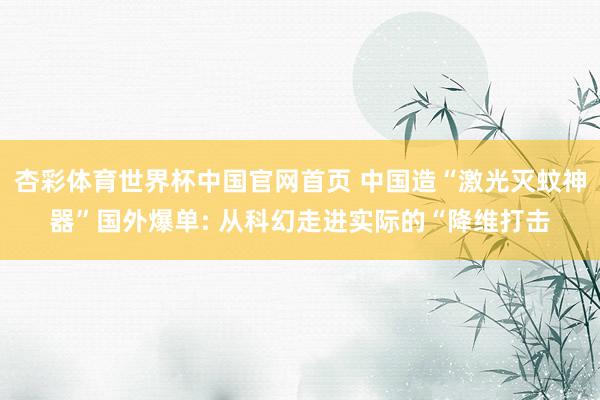 杏彩体育世界杯中国官网首页 中国造“激光灭蚊神器”国外爆单: 从科幻走进实际的“降维打击